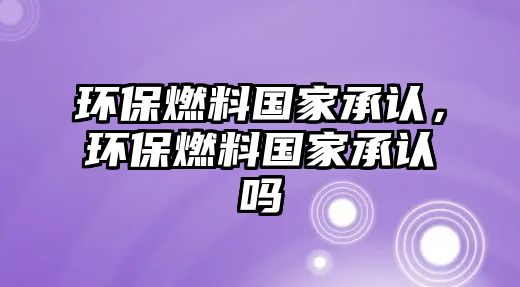 環(huán)保燃料國家承認，環(huán)保燃料國家承認嗎