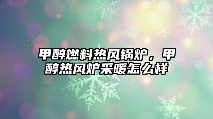 甲醇燃料熱風(fēng)鍋爐，甲醇熱風(fēng)爐采暖怎么樣