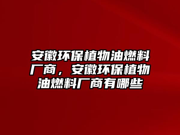 安徽環(huán)保植物油燃料廠商，安徽環(huán)保植物油燃料廠商有哪些