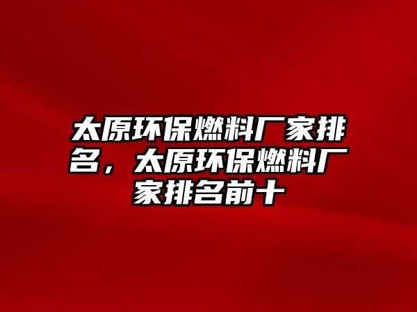 太原環(huán)保燃料廠家排名，太原環(huán)保燃料廠家排名前十