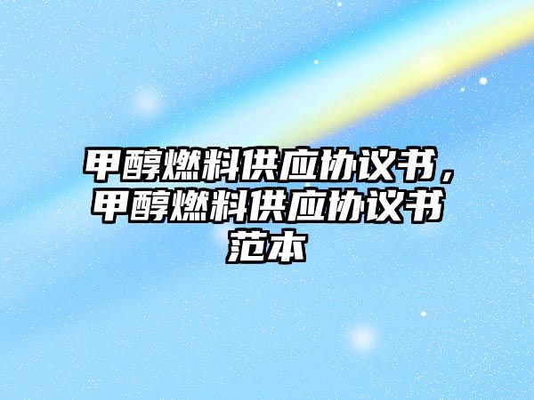 甲醇燃料供應協(xié)議書，甲醇燃料供應協(xié)議書范本