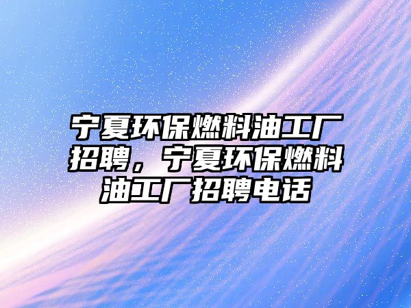 寧夏環(huán)保燃料油工廠招聘，寧夏環(huán)保燃料油工廠招聘電話