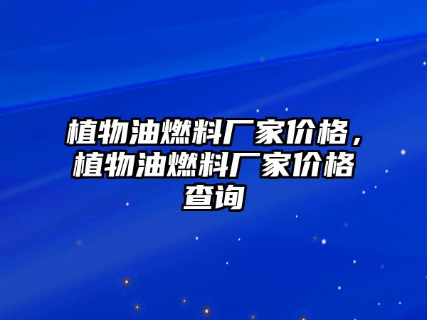 植物油燃料廠家價格，植物油燃料廠家價格查詢