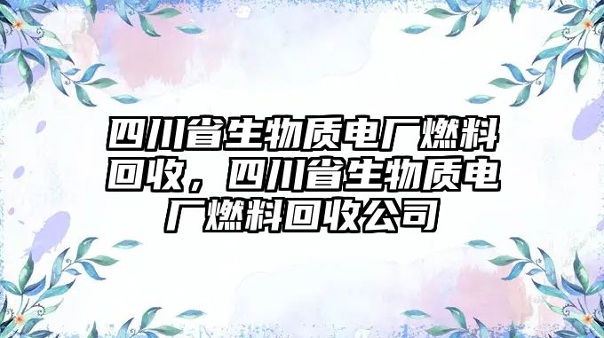 四川省生物質(zhì)電廠燃料回收，四川省生物質(zhì)電廠燃料回收公司