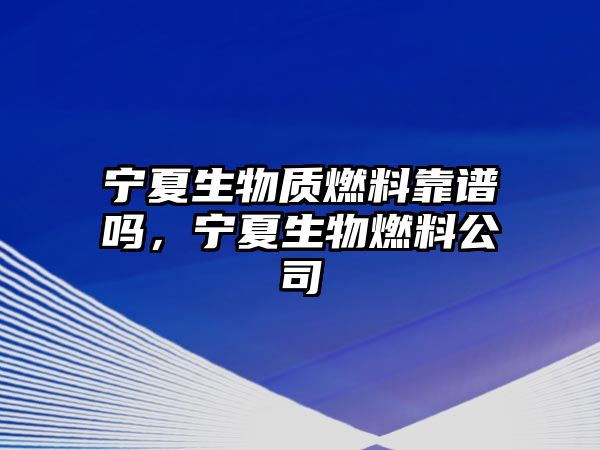 寧夏生物質(zhì)燃料靠譜嗎，寧夏生物燃料公司