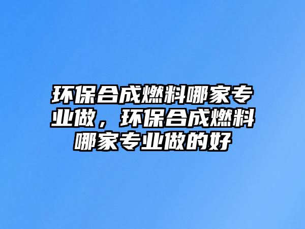 環(huán)保合成燃料哪家專業(yè)做，環(huán)保合成燃料哪家專業(yè)做的好