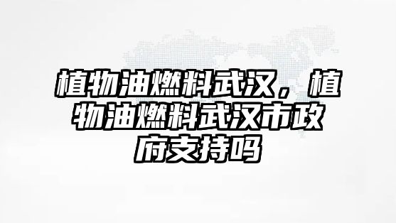 植物油燃料武漢，植物油燃料武漢市政府支持嗎