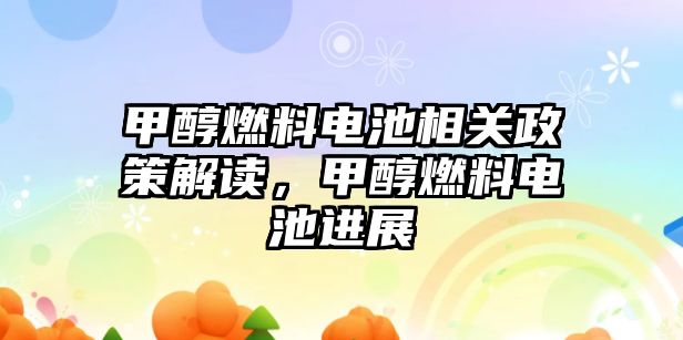 甲醇燃料電池相關(guān)政策解讀，甲醇燃料電池進展