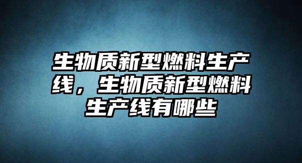 生物質(zhì)新型燃料生產(chǎn)線，生物質(zhì)新型燃料生產(chǎn)線有哪些