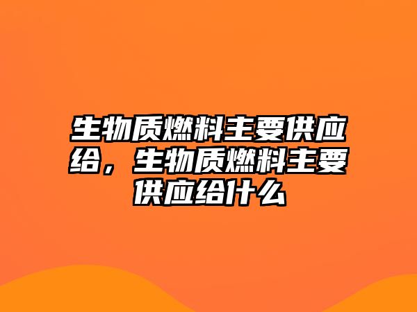 生物質(zhì)燃料主要供應(yīng)給，生物質(zhì)燃料主要供應(yīng)給什么