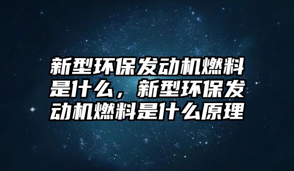 新型環(huán)保發(fā)動機燃料是什么，新型環(huán)保發(fā)動機燃料是什么原理