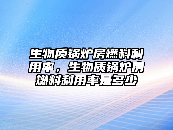 生物質(zhì)鍋爐房燃料利用率，生物質(zhì)鍋爐房燃料利用率是多少