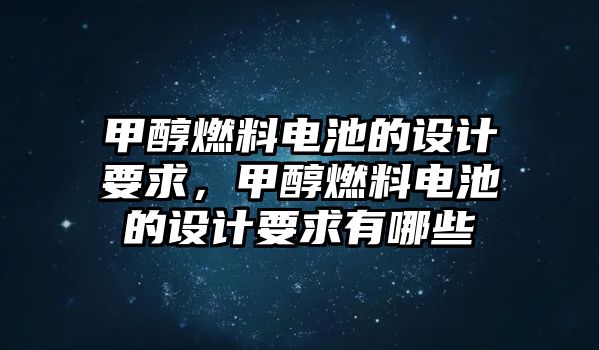 甲醇燃料電池的設(shè)計(jì)要求，甲醇燃料電池的設(shè)計(jì)要求有哪些