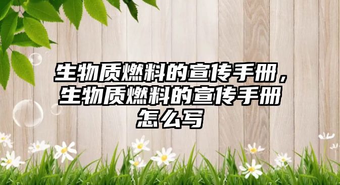 生物質(zhì)燃料的宣傳手冊(cè)，生物質(zhì)燃料的宣傳手冊(cè)怎么寫(xiě)