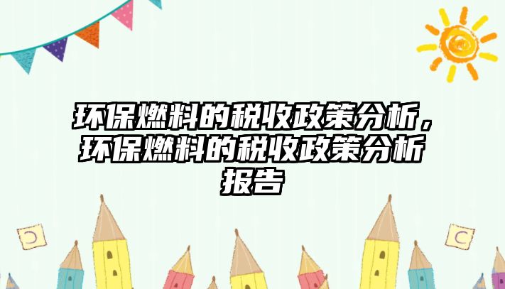 環(huán)保燃料的稅收政策分析，環(huán)保燃料的稅收政策分析報告