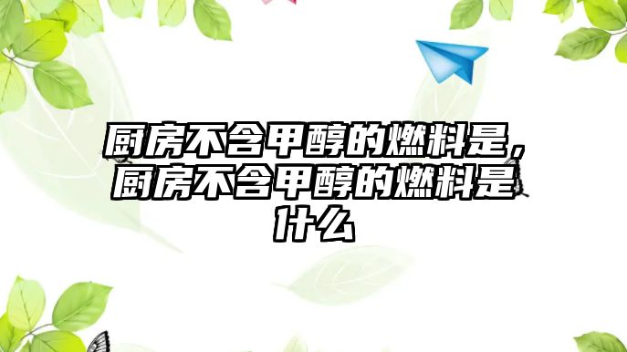 廚房不含甲醇的燃料是，廚房不含甲醇的燃料是什么