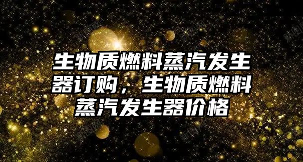 生物質(zhì)燃料蒸汽發(fā)生器訂購(gòu)，生物質(zhì)燃料蒸汽發(fā)生器價(jià)格