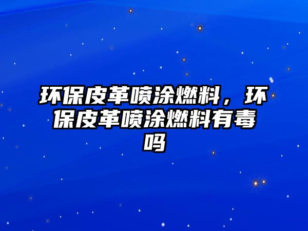 環(huán)保皮革噴涂燃料，環(huán)保皮革噴涂燃料有毒嗎