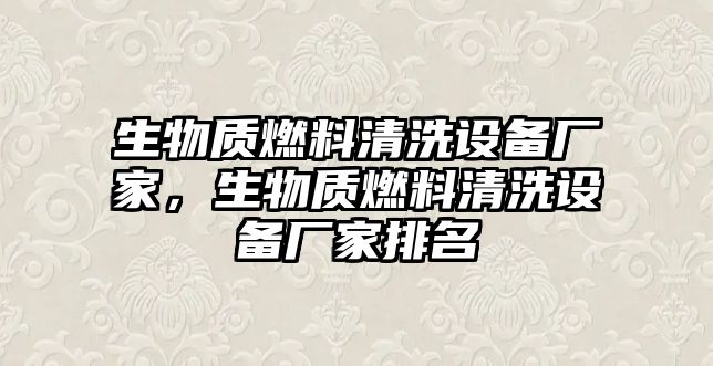 生物質(zhì)燃料清洗設(shè)備廠家，生物質(zhì)燃料清洗設(shè)備廠家排名