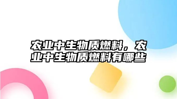 農(nóng)業(yè)中生物質(zhì)燃料，農(nóng)業(yè)中生物質(zhì)燃料有哪些