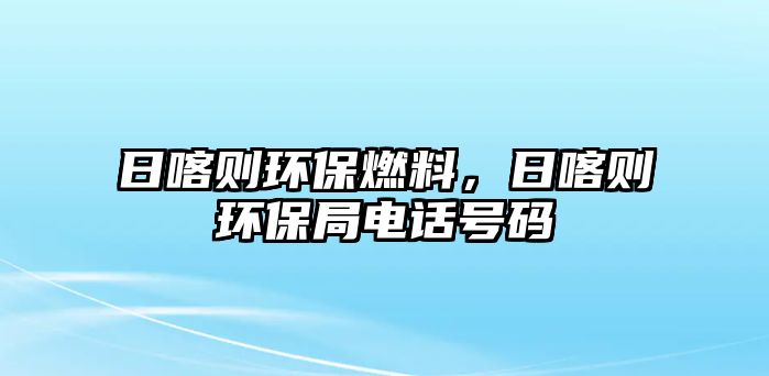 日喀則環(huán)保燃料，日喀則環(huán)保局電話號碼