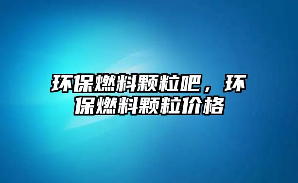 環(huán)保燃料顆粒吧，環(huán)保燃料顆粒價格