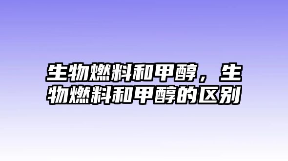 生物燃料和甲醇，生物燃料和甲醇的區(qū)別