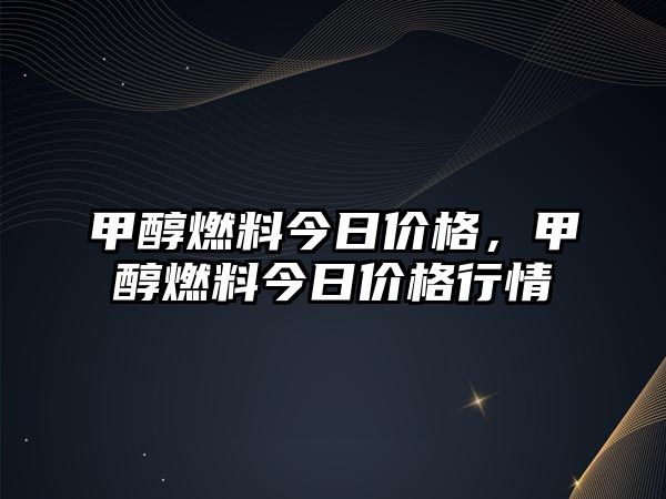 甲醇燃料今日價(jià)格，甲醇燃料今日價(jià)格行情