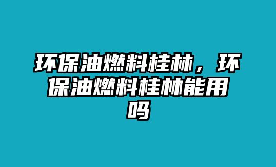 環(huán)保油燃料桂林，環(huán)保油燃料桂林能用嗎