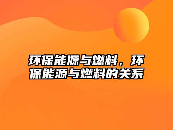 環(huán)保能源與燃料，環(huán)保能源與燃料的關(guān)系