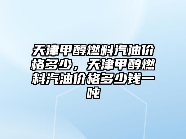 天津甲醇燃料汽油價(jià)格多少，天津甲醇燃料汽油價(jià)格多少錢一噸