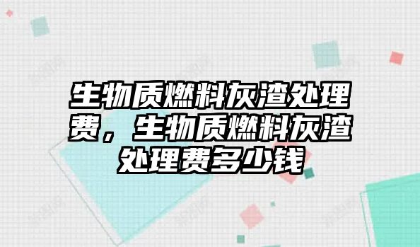 生物質(zhì)燃料灰渣處理費(fèi)，生物質(zhì)燃料灰渣處理費(fèi)多少錢