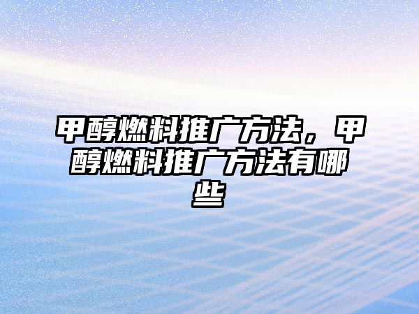 甲醇燃料推廣方法，甲醇燃料推廣方法有哪些