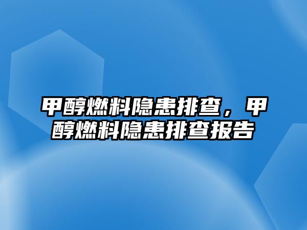 甲醇燃料隱患排查，甲醇燃料隱患排查報告