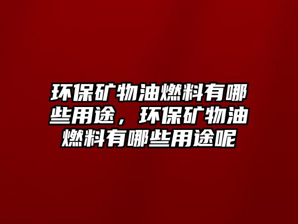 環(huán)保礦物油燃料有哪些用途，環(huán)保礦物油燃料有哪些用途呢