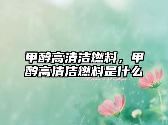 甲醇高清潔燃料，甲醇高清潔燃料是什么