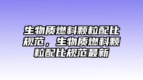 生物質(zhì)燃料顆粒配比規(guī)范，生物質(zhì)燃料顆粒配比規(guī)范最新