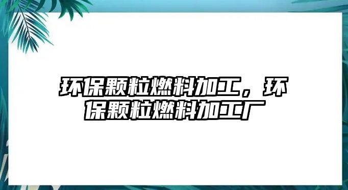 環(huán)保顆粒燃料加工，環(huán)保顆粒燃料加工廠