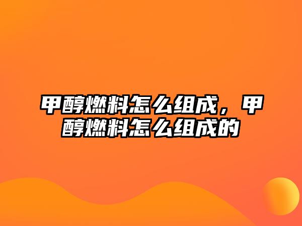 甲醇燃料怎么組成，甲醇燃料怎么組成的