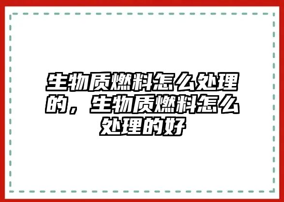 生物質(zhì)燃料怎么處理的，生物質(zhì)燃料怎么處理的好