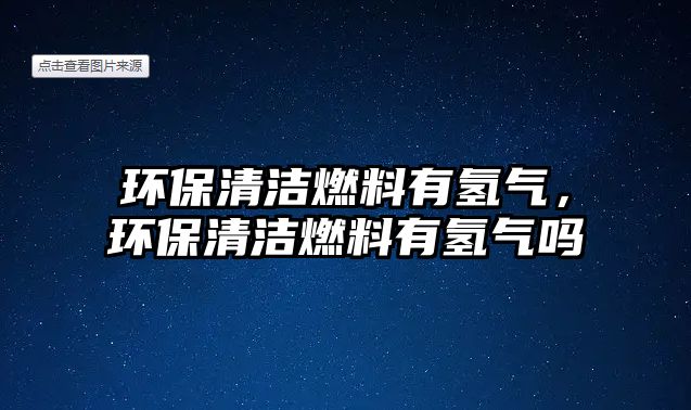 環(huán)保清潔燃料有氫氣，環(huán)保清潔燃料有氫氣嗎