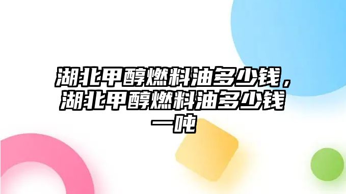 湖北甲醇燃料油多少錢，湖北甲醇燃料油多少錢一噸