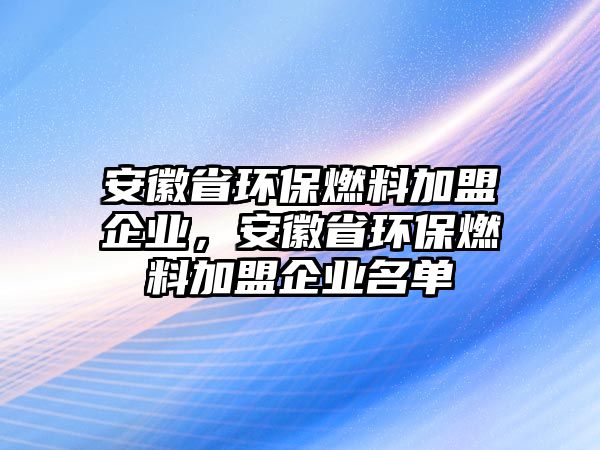 安徽省環(huán)保燃料加盟企業(yè)，安徽省環(huán)保燃料加盟企業(yè)名單