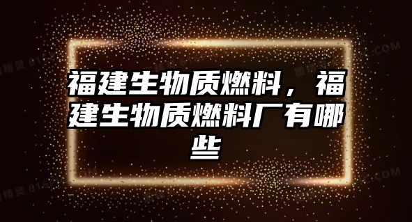 福建生物質(zhì)燃料，福建生物質(zhì)燃料廠有哪些