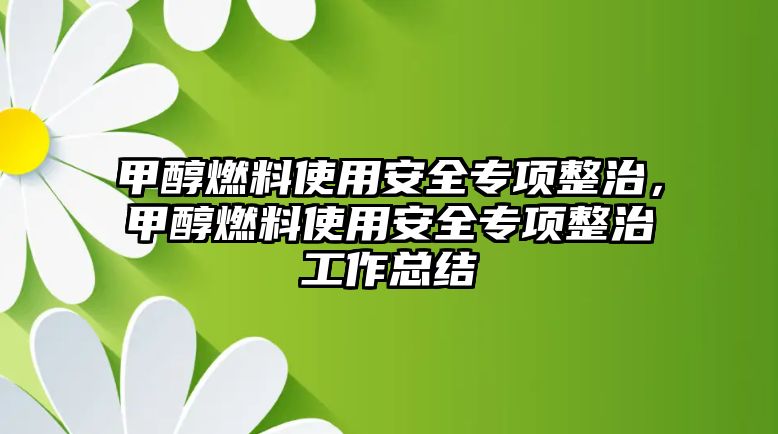 甲醇燃料使用安全專項(xiàng)整治，甲醇燃料使用安全專項(xiàng)整治工作總結(jié)