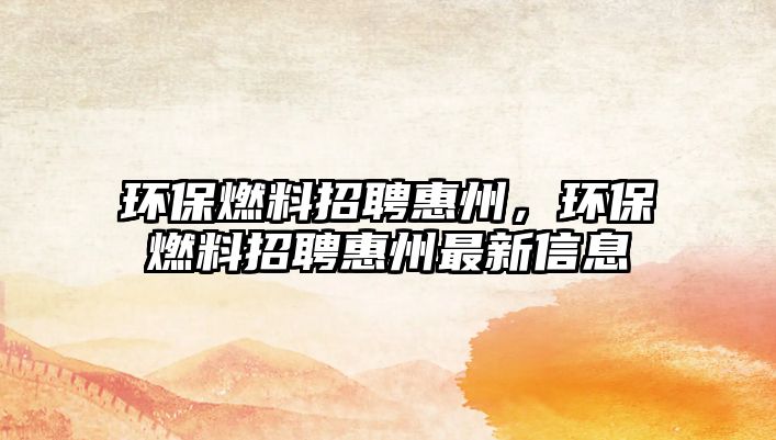 環(huán)保燃料招聘惠州，環(huán)保燃料招聘惠州最新信息