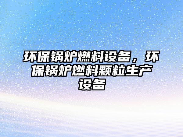 環(huán)保鍋爐燃料設(shè)備，環(huán)保鍋爐燃料顆粒生產(chǎn)設(shè)備