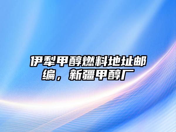 伊犁甲醇燃料地址郵編，新疆甲醇廠