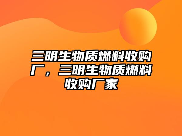 三明生物質(zhì)燃料收購(gòu)廠，三明生物質(zhì)燃料收購(gòu)廠家