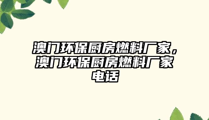 澳門環(huán)保廚房燃料廠家，澳門環(huán)保廚房燃料廠家電話